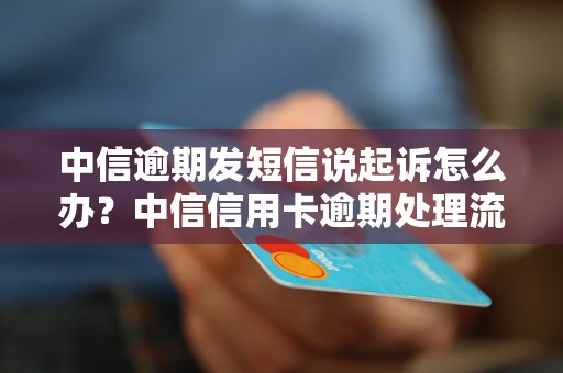 中信逾期发短信说起诉怎么办？中信信用卡逾期处理流程详解