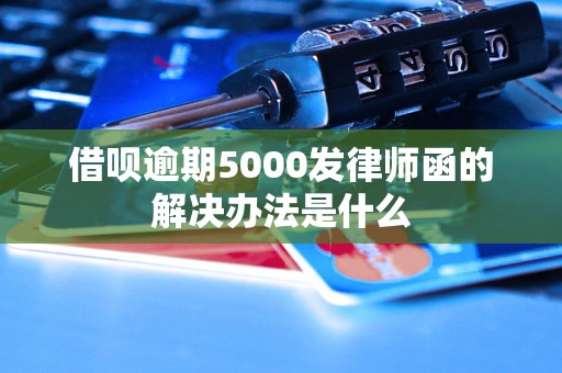 借呗逾期5000发律师函的解决办法是什么