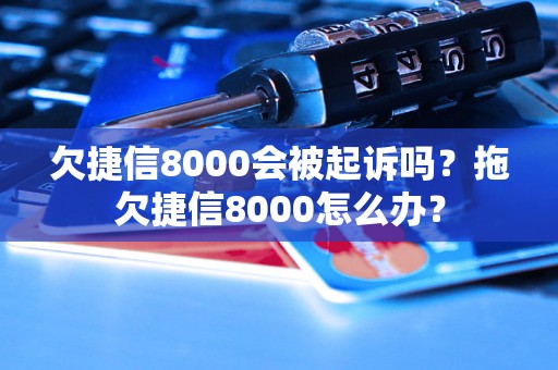 欠捷信8000会被起诉吗？拖欠捷信8000怎么办？