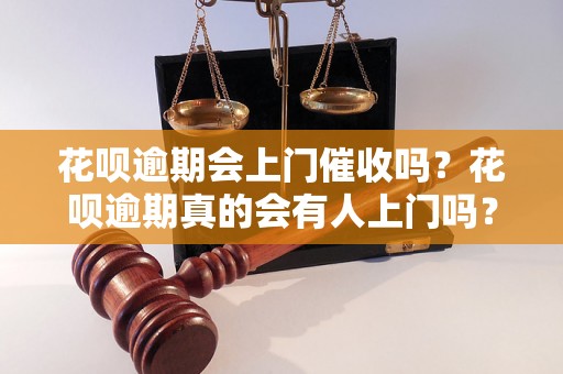 花呗逾期会上门催收吗？花呗逾期真的会有人上门吗？