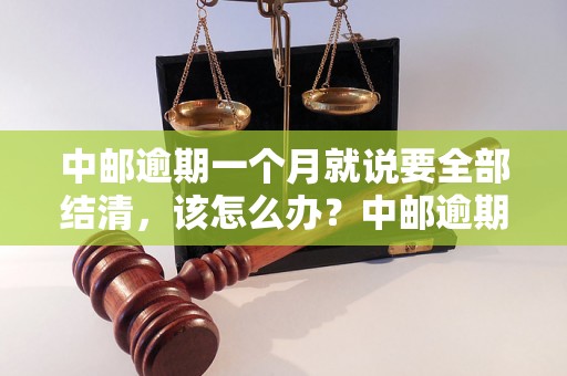 中邮逾期一个月就说要全部结清，该怎么办？中邮逾期账单处理攻略