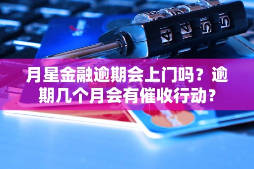 月星金融逾期会上门吗？逾期几个月会有催收行动？