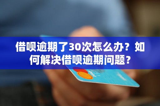 借呗逾期了30次怎么办？如何解决借呗逾期问题？