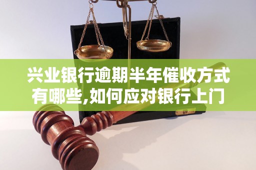 兴业银行逾期半年催收方式有哪些,如何应对银行上门催收