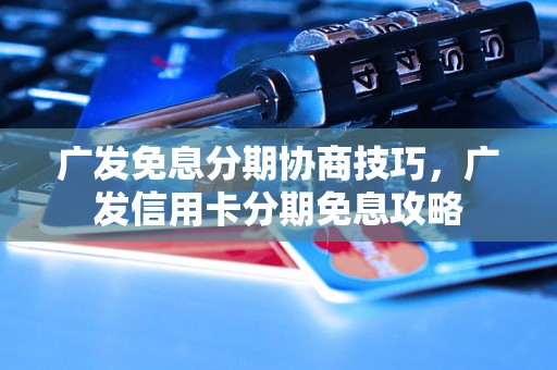 广发免息分期协商技巧，广发信用卡分期免息攻略