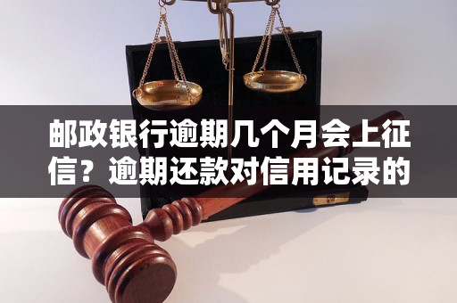 邮政银行逾期几个月会上征信？逾期还款对信用记录的影响