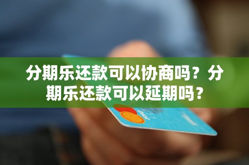 分期乐还款可以协商吗？分期乐还款可以延期吗？