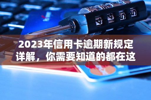 2023年信用卡逾期新规定详解，你需要知道的都在这里