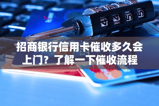 招商银行信用卡催收多久会上门？了解一下催收流程