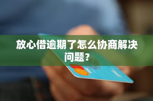 放心借逾期了怎么协商解决问题？