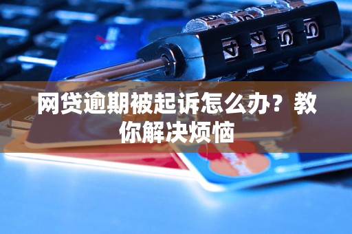 网贷逾期被起诉怎么办？教你解决烦恼