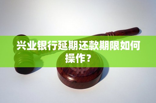 兴业银行延期还款期限如何操作？