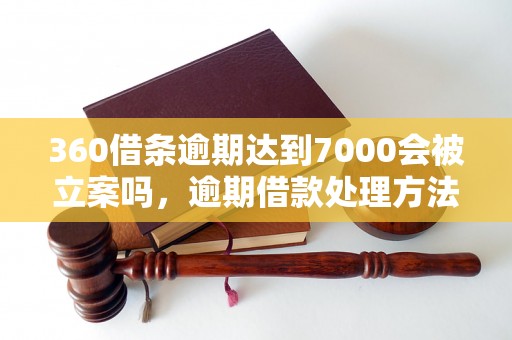 360借条逾期达到7000会被立案吗，逾期借款处理方法大揭秘