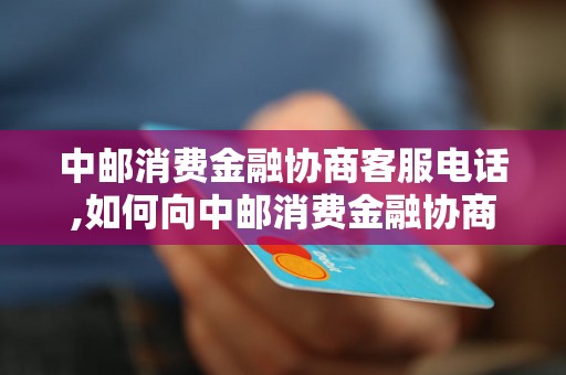 中邮消费金融协商客服电话,如何向中邮消费金融协商借款还款问题