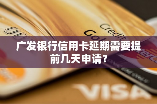 广发银行信用卡延期需要提前几天申请？