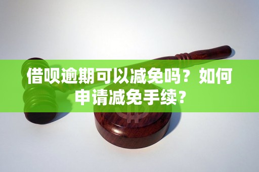 借呗逾期可以减免吗？如何申请减免手续？