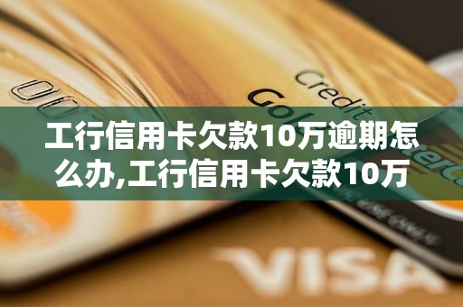 工行信用卡欠款10万逾期怎么办,工行信用卡欠款10万逾期后果及解决方法