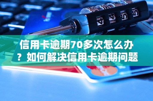 信用卡逾期70多次怎么办？如何解决信用卡逾期问题？