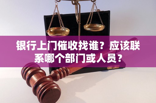 银行上门催收找谁？应该联系哪个部门或人员？