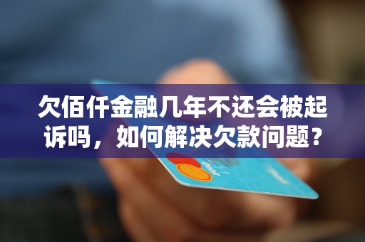 欠佰仟金融几年不还会被起诉吗，如何解决欠款问题？