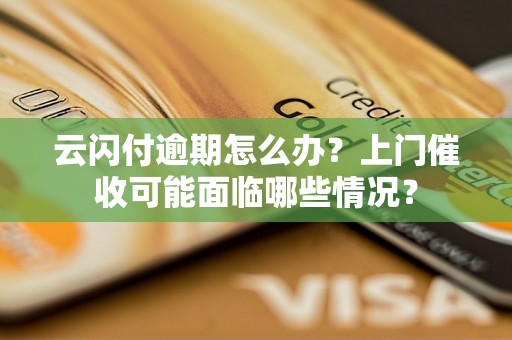 云闪付逾期怎么办？上门催收可能面临哪些情况？