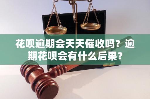 花呗逾期会天天催收吗？逾期花呗会有什么后果？