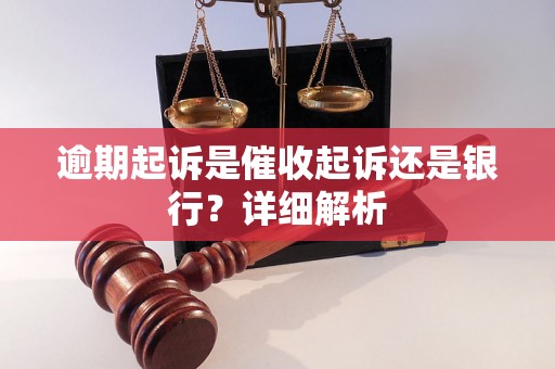 逾期起诉是催收起诉还是银行？详细解析