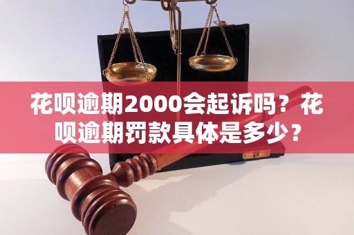 花呗逾期2000会起诉吗？花呗逾期罚款具体是多少？