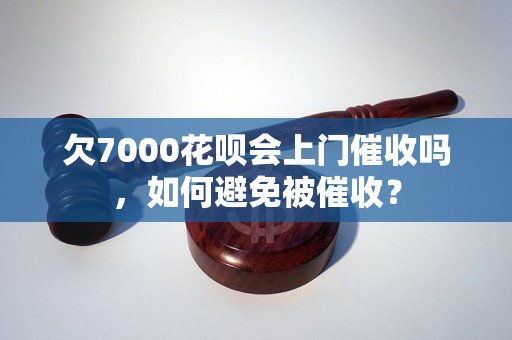 欠7000花呗会上门催收吗，如何避免被催收？