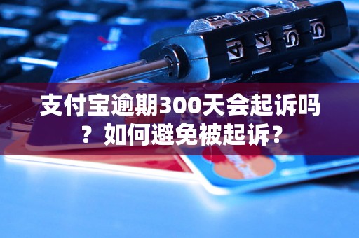 支付宝逾期300天会起诉吗？如何避免被起诉？