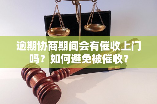 逾期协商期间会有催收上门吗？如何避免被催收？