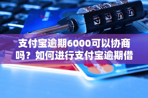 支付宝逾期6000可以协商吗？如何进行支付宝逾期借款还款？