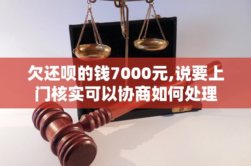 欠还呗的钱7000元,说要上门核实可以协商如何处理