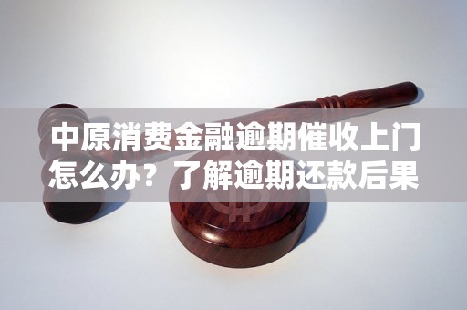 中原消费金融逾期催收上门怎么办？了解逾期还款后果及解决方法