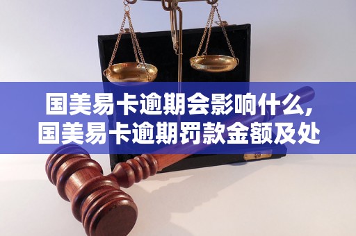 国美易卡逾期会影响什么,国美易卡逾期罚款金额及处罚措施