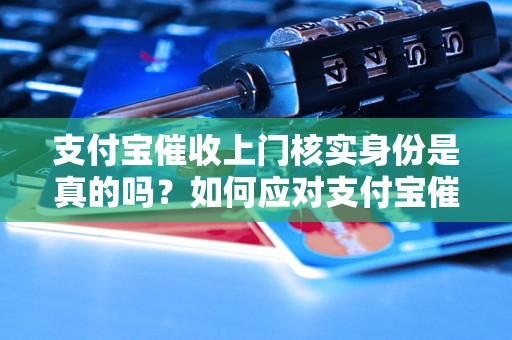 支付宝催收上门核实身份是真的吗？如何应对支付宝催收上门？