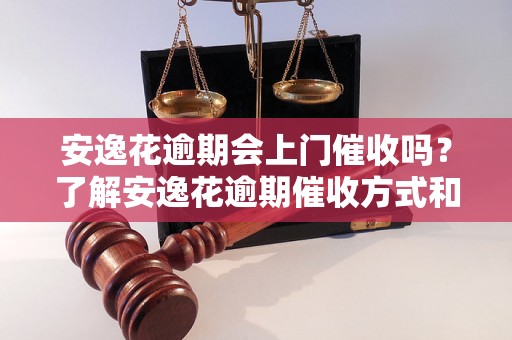 安逸花逾期会上门催收吗？了解安逸花逾期催收方式和注意事项