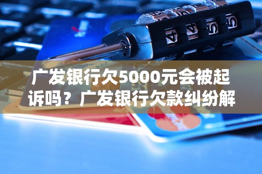 广发银行欠5000元会被起诉吗？广发银行欠款纠纷解决方法