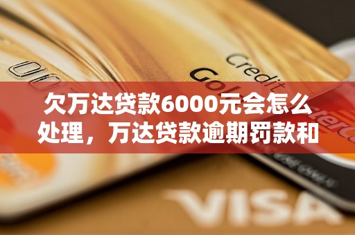 欠万达贷款6000元会怎么处理，万达贷款逾期罚款和利息详解