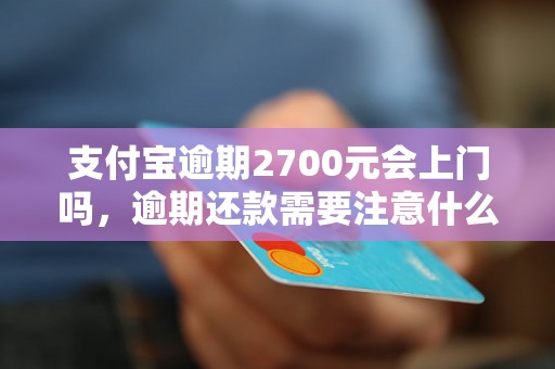 支付宝逾期2700元会上门吗，逾期还款需要注意什么？