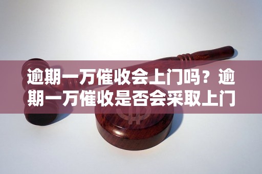 逾期一万催收会上门吗？逾期一万催收是否会采取上门方式？