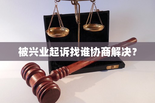 被兴业起诉找谁协商解决？