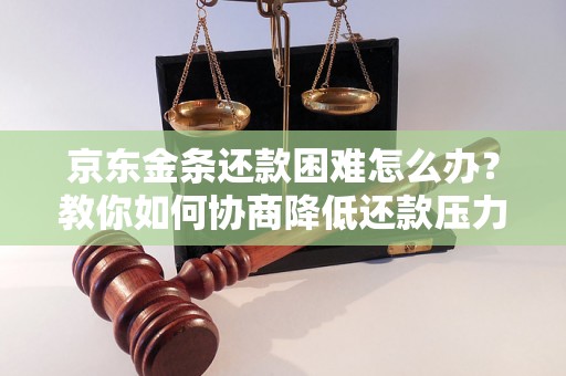 京东金条还款困难怎么办？教你如何协商降低还款压力