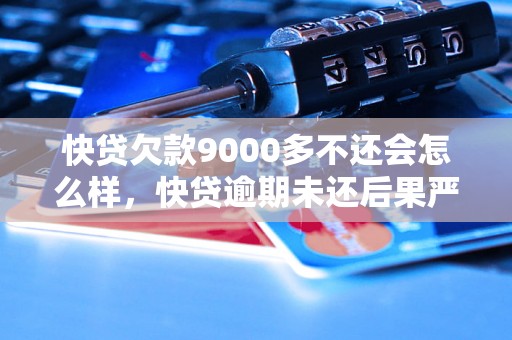 快贷欠款9000多不还会怎么样，快贷逾期未还后果严重吗