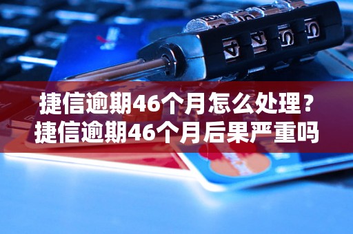 捷信逾期46个月怎么处理？捷信逾期46个月后果严重吗？