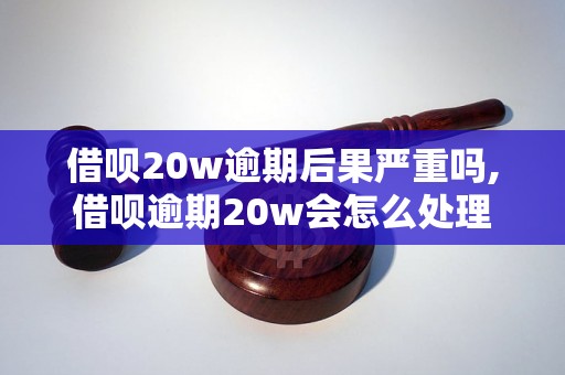 借呗20w逾期后果严重吗,借呗逾期20w会怎么处理