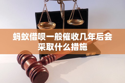 蚂蚁借呗一般催收几年后会采取什么措施