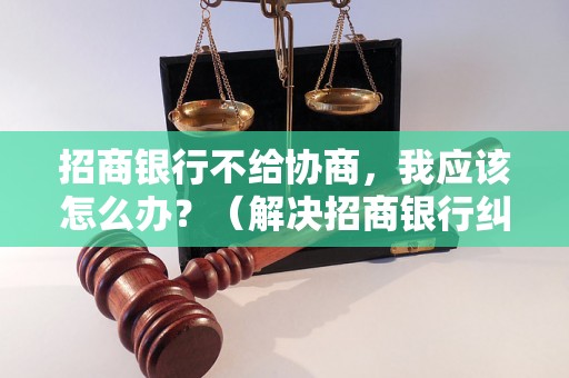 招商银行不给协商，我应该怎么办？（解决招商银行纠纷的有效途径）