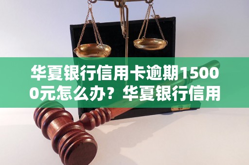 华夏银行信用卡逾期15000元怎么办？华夏银行信用卡逾期处理攻略