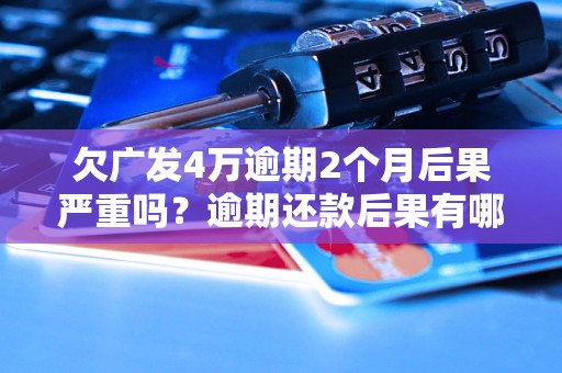 欠广发4万逾期2个月后果严重吗？逾期还款后果有哪些？